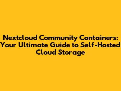 Nextcloud Community Containers: Your Ultimate Guide to Self-Hosted Cloud Storage