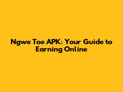 Ngwe Toe APK: Your Guide to Earning Online