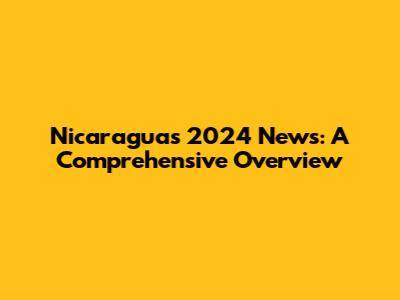 Nicaragua's 2024 News: A Comprehensive Overview