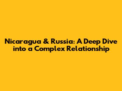 Nicaragua & Russia: A Deep Dive into a Complex Relationship