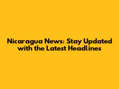 Nicaragua News: Stay Updated with the Latest Headlines