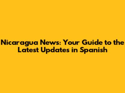Nicaragua News: Your Guide to the Latest Updates in Spanish