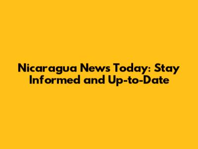 Nicaragua News Today: Stay Informed and Up-to-Date