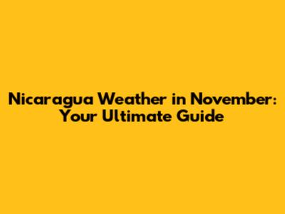Nicaragua Weather in November: Your Ultimate Guide