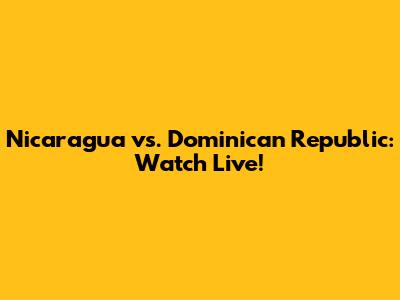 Nicaragua vs. Dominican Republic: Watch Live!