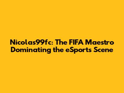 Nicolas99fc: The FIFA Maestro Dominating the eSports Scene
