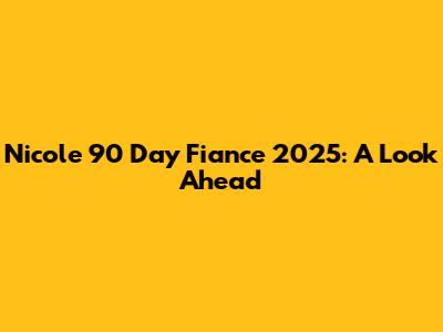 Nicole 90 Day Fiance 2025: A Look Ahead
