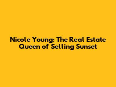 Nicole Young: The Real Estate Queen of Selling Sunset