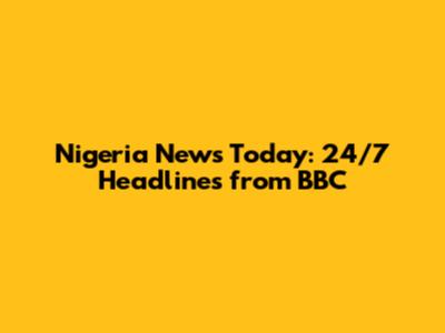 Nigeria News Today: 24/7 Headlines from BBC