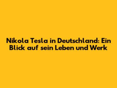 Nikola Tesla in Deutschland: Ein Blick auf sein Leben und Werk