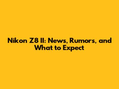 Nikon Z8 II: News, Rumors, and What to Expect