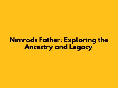 Nimrod's Father: Exploring the Ancestry and Legacy