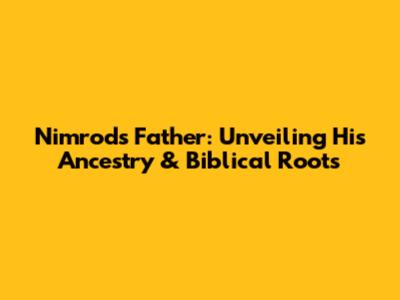 Nimrod's Father: Unveiling His Ancestry & Biblical Roots
