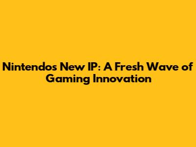 Nintendo's New IP: A Fresh Wave of Gaming Innovation