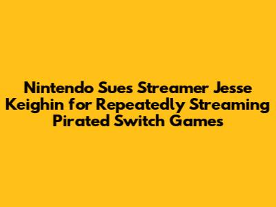 Nintendo Sues Streamer Jesse Keighin for Repeatedly Streaming Pirated Switch Games