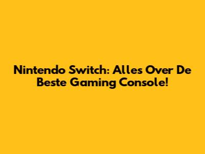 Nintendo Switch: Alles Over De Beste Gaming Console!