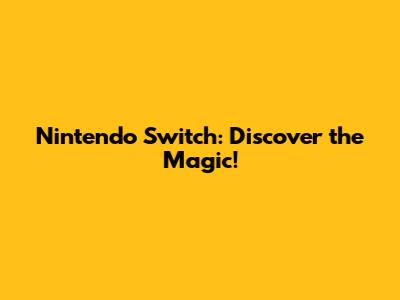 Nintendo Switch: Discover the Magic!