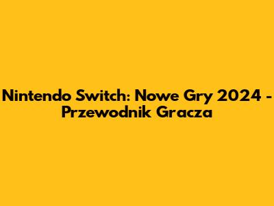 Nintendo Switch: Nowe Gry 2024 - Przewodnik Gracza