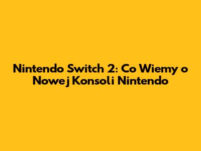 Nintendo Switch 2: Co Wiemy o Nowej Konsoli Nintendo