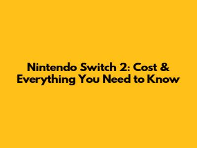 Nintendo Switch 2: Cost & Everything You Need to Know