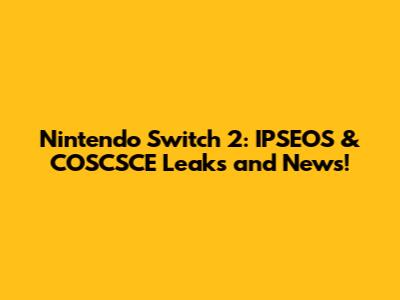 Nintendo Switch 2: IPSEOS & COSCSCE Leaks and News!