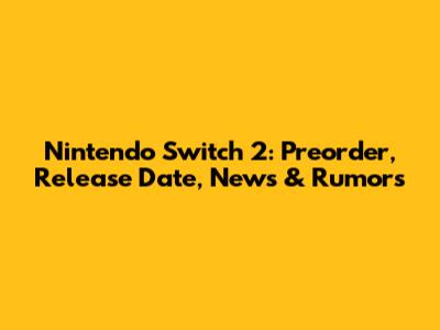 Nintendo Switch 2: Preorder, Release Date, News & Rumors