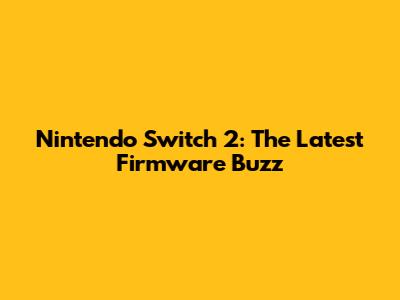 Nintendo Switch 2: The Latest Firmware Buzz