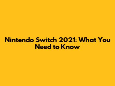 Nintendo Switch 2021: What You Need to Know