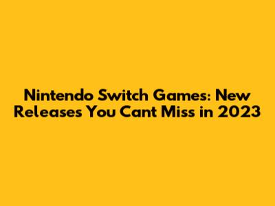 Nintendo Switch Games: New Releases You Can't Miss in 2023