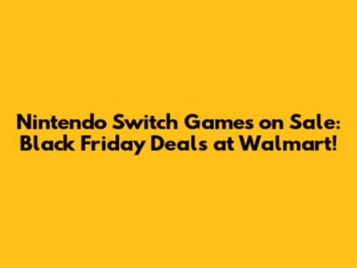 Nintendo Switch Games on Sale: Black Friday Deals at Walmart!