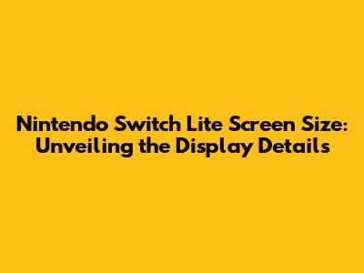 Nintendo Switch Lite Screen Size: Unveiling the Display Details