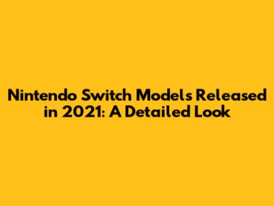 Nintendo Switch Models Released in 2021: A Detailed Look