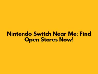 Nintendo Switch Near Me: Find Open Stores Now!