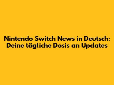 Nintendo Switch News in Deutsch: Deine tägliche Dosis an Updates