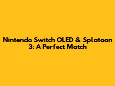 Nintendo Switch OLED & Splatoon 3: A Perfect Match