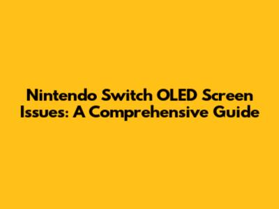 Nintendo Switch OLED Screen Issues: A Comprehensive Guide