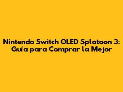 Nintendo Switch OLED Splatoon 3: Guía para Comprar la Mejor