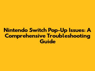 Nintendo Switch Pop-Up Issues: A Comprehensive Troubleshooting Guide