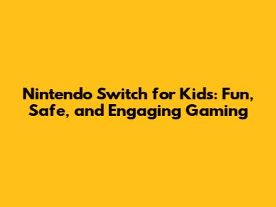 Nintendo Switch for Kids: Fun, Safe, and Engaging Gaming