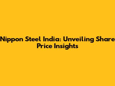 Nippon Steel India: Unveiling Share Price Insights