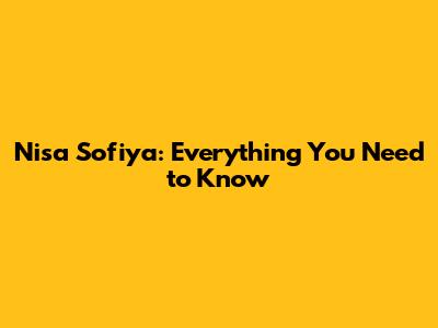 Nisa Sofiya: Everything You Need to Know