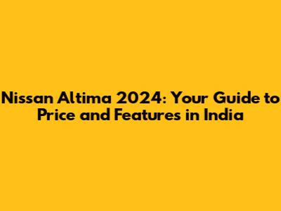 Nissan Altima 2024: Your Guide to Price and Features in India