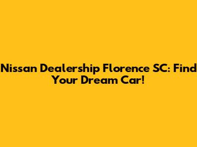 Nissan Dealership Florence SC: Find Your Dream Car!