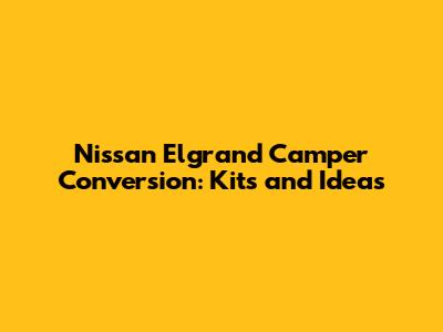 Nissan Elgrand Camper Conversion: Kits and Ideas