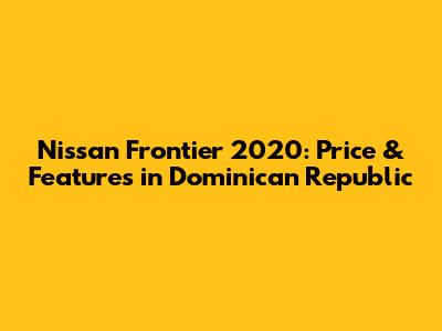 Nissan Frontier 2020: Price & Features in Dominican Republic