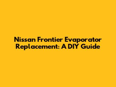 Nissan Frontier Evaporator Replacement: A DIY Guide