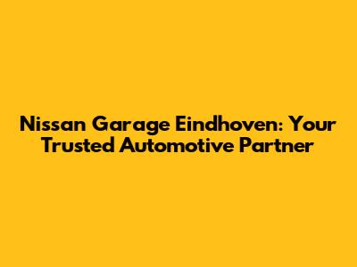 Nissan Garage Eindhoven: Your Trusted Automotive Partner
