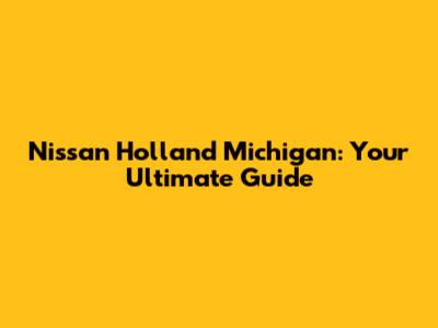 Nissan Holland Michigan: Your Ultimate Guide