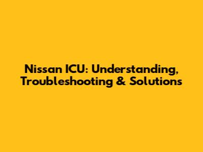 Nissan ICU: Understanding, Troubleshooting & Solutions