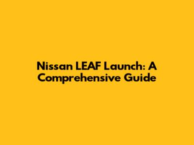 Nissan LEAF Launch: A Comprehensive Guide